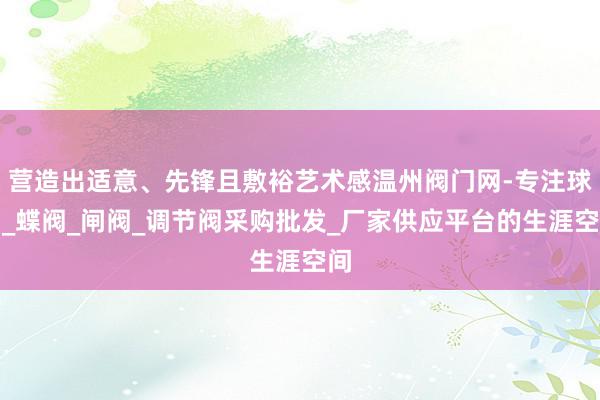 营造出适意、先锋且敷裕艺术感温州阀门网-专注球阀_蝶阀_闸阀_调节阀采购批发_厂家供应平台的生涯空间